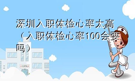 深圳入职体检心率太高（入职体检心率100会要吗）