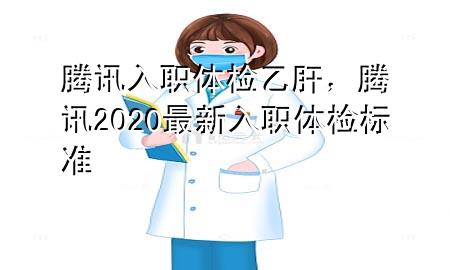 腾讯入职体检 乙肝，腾讯2020最新入职体检标准