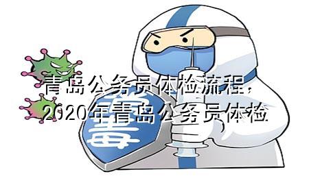 青岛公务员体检流程，2020年青岛公务员体检