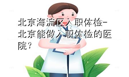 北京海淀区入职体检-北京能做入职体检的医院？