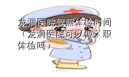 龙洞医院驾照体检时间（龙洞医院可以做入职体检吗）