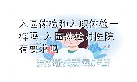 入园体检和入职体检一样吗-入园体检对医院有要求吗