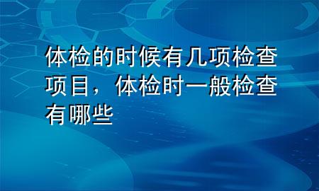 体检的时候有几项检查项目，体检时一般检查有哪些