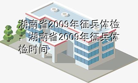 湖南省2009年征兵体检，湖南省2009年征兵体检时间