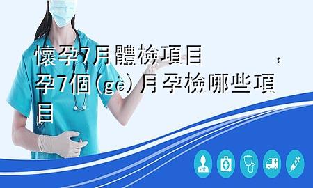 怀孕7月体检项目，孕7个月孕检哪些项目