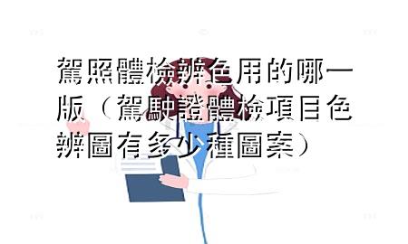 驾照体检辨色用的哪一版（驾驶证体检项目色辨图有多少种图案）