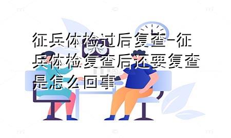 征兵体检过后复查-征兵体检复查后还要复查 是怎么回事