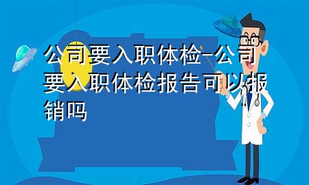 公司要入职体检-公司要入职体检报告可以报销吗