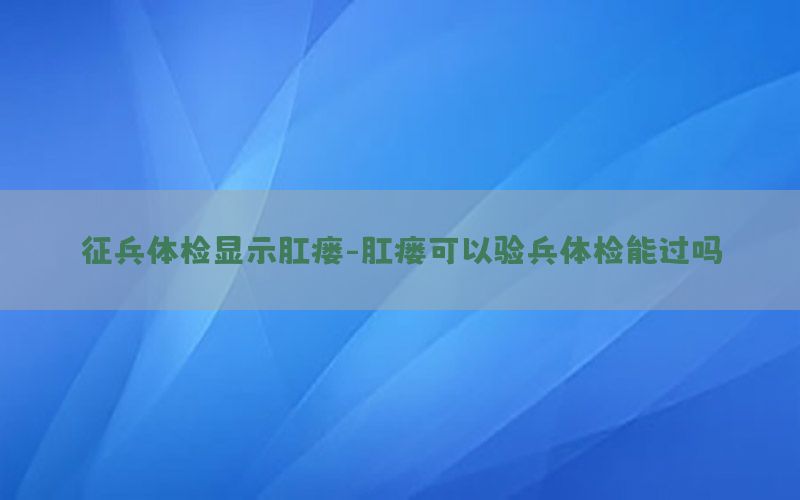 征兵体检显示肛瘘-肛瘘可以验兵体检能过吗